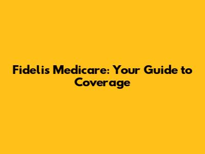 Fidelis Medicare: Your Guide to Coverage
