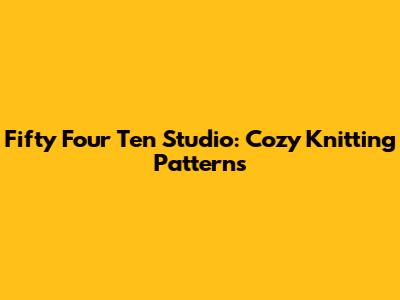 Fifty Four Ten Studio: Cozy Knitting Patterns