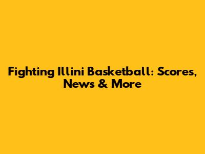 Fighting Illini Basketball: Scores, News & More
