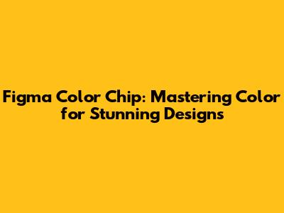 Figma Color Chip: Mastering Color for Stunning Designs