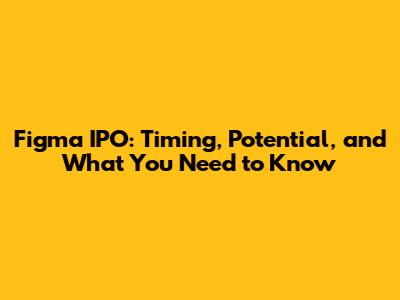 Figma IPO: Timing, Potential, and What You Need to Know