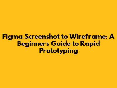 Figma Screenshot to Wireframe: A Beginner's Guide to Rapid Prototyping
