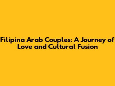 Filipina Arab Couples: A Journey of Love and Cultural Fusion