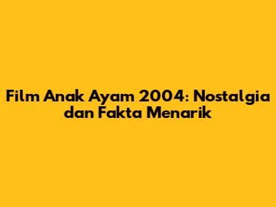 Film Anak Ayam 2004: Nostalgia dan Fakta Menarik