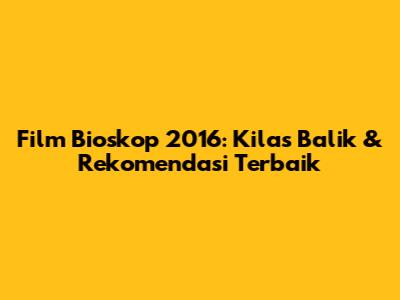 Film Bioskop 2016: Kilas Balik & Rekomendasi Terbaik