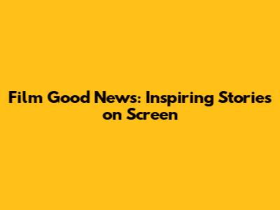 Film Good News: Inspiring Stories on Screen