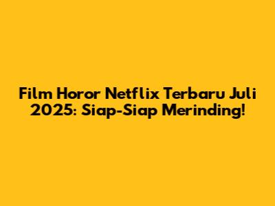 Film Horor Netflix Terbaru Juli 2025: Siap-Siap Merinding!