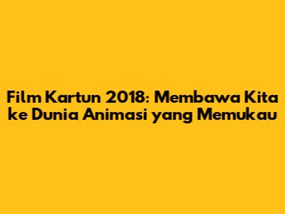 Film Kartun 2018: Membawa Kita ke Dunia Animasi yang Memukau