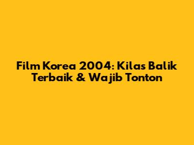Film Korea 2004: Kilas Balik Terbaik & Wajib Tonton