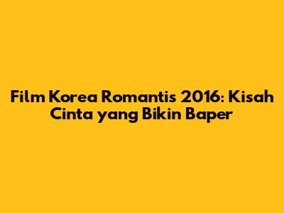 Film Korea Romantis 2016: Kisah Cinta yang Bikin Baper