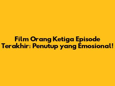 Film Orang Ketiga Episode Terakhir: Penutup yang Emosional!