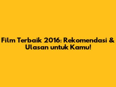 Film Terbaik 2016: Rekomendasi & Ulasan untuk Kamu!
