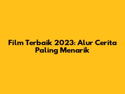 Film Terbaik 2023: Alur Cerita Paling Menarik
