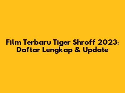 Film Terbaru Tiger Shroff 2023: Daftar Lengkap & Update
