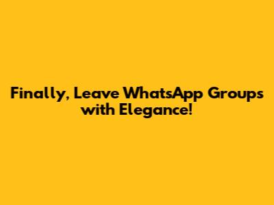 Finally, Leave WhatsApp Groups with Elegance!