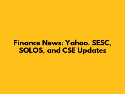 Finance News: Yahoo, SESC, SOLOS, and CSE Updates