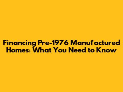 Financing Pre-1976 Manufactured Homes: What You Need to Know
