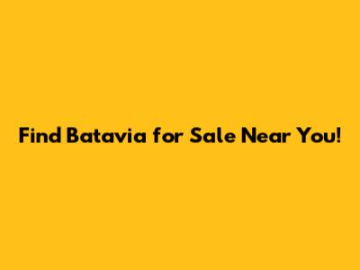 Find Batavia for Sale Near You!