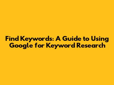 Find Keywords: A Guide to Using Google for Keyword Research