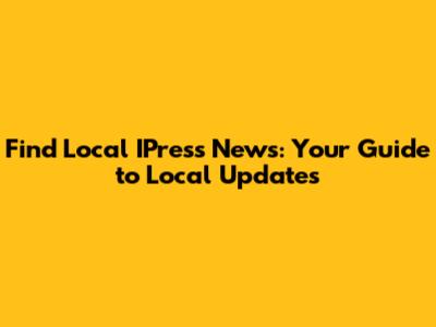 Find Local IPress News: Your Guide to Local Updates
