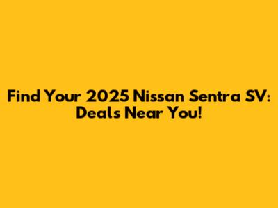 Find Your 2025 Nissan Sentra SV: Deals Near You!