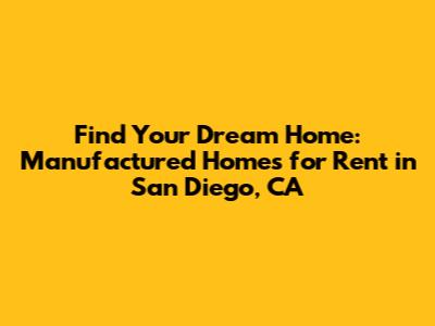 Find Your Dream Home: Manufactured Homes for Rent in San Diego, CA
