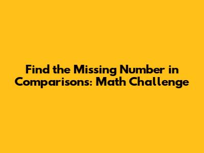 Find the Missing Number in Comparisons: Math Challenge