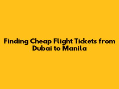 Finding Cheap Flight Tickets from Dubai to Manila