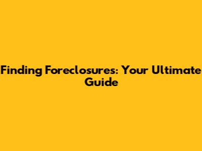 Finding Foreclosures: Your Ultimate Guide