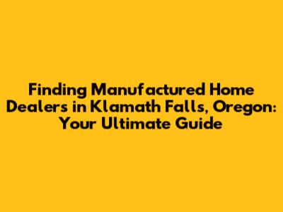 Finding Manufactured Home Dealers in Klamath Falls, Oregon: Your Ultimate Guide