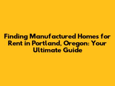 Finding Manufactured Homes for Rent in Portland, Oregon: Your Ultimate Guide