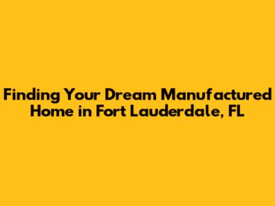 Finding Your Dream Manufactured Home in Fort Lauderdale, FL