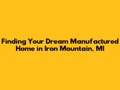 Finding Your Dream Manufactured Home in Iron Mountain, MI