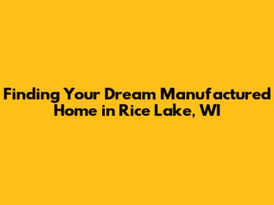 Finding Your Dream Manufactured Home in Rice Lake, WI