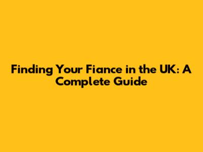 Finding Your Fiance in the UK: A Complete Guide