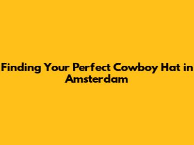 Finding Your Perfect Cowboy Hat in Amsterdam