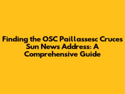 Finding the OSC Paillassesc Cruces Sun News Address: A Comprehensive Guide