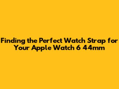 Finding the Perfect Watch Strap for Your Apple Watch 6 44mm