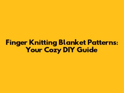 Finger Knitting Blanket Patterns: Your Cozy DIY Guide