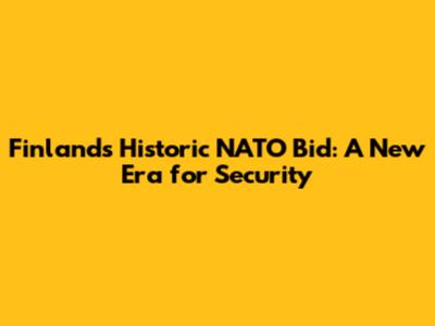 Finland's Historic NATO Bid: A New Era for Security