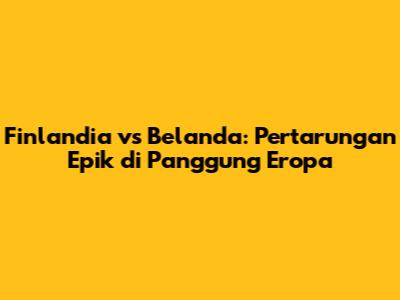 Finlandia vs Belanda: Pertarungan Epik di Panggung Eropa