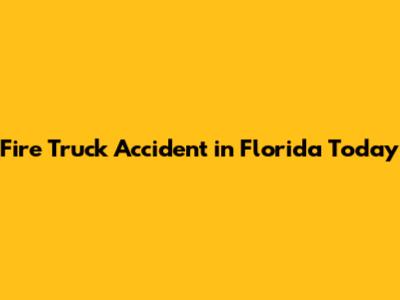 Fire Truck Accident in Florida Today