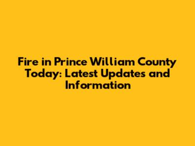 Fire in Prince William County Today: Latest Updates and Information