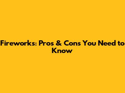 Fireworks: Pros & Cons You Need to Know