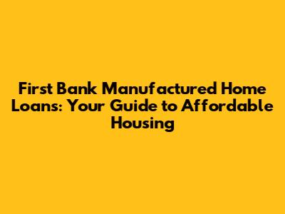 First Bank Manufactured Home Loans: Your Guide to Affordable Housing
