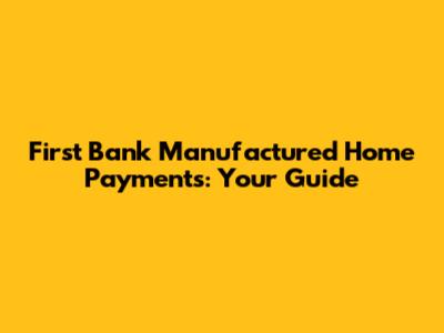 First Bank Manufactured Home Payments: Your Guide