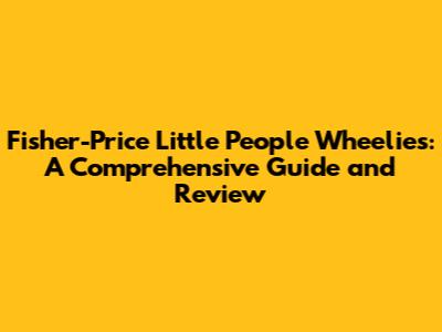 Fisher-Price Little People Wheelies: A Comprehensive Guide and Review