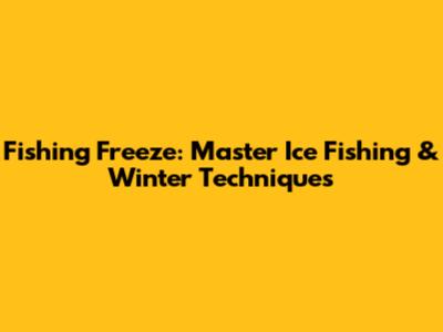 Fishing Freeze: Master Ice Fishing & Winter Techniques