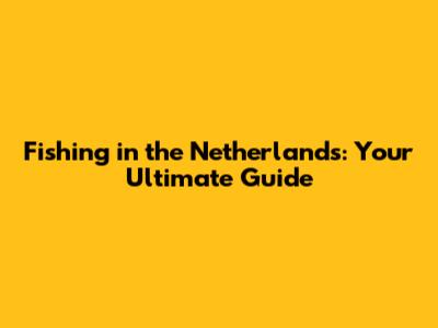 Fishing in the Netherlands: Your Ultimate Guide