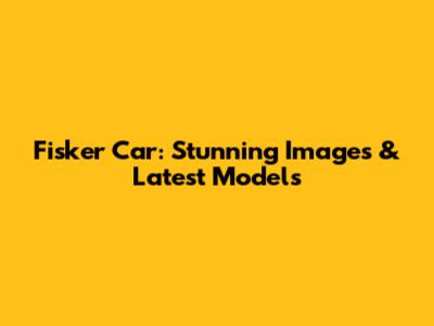 Fisker Car: Stunning Images & Latest Models